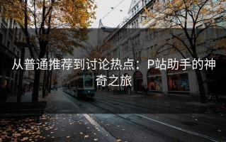从普通推荐到讨论热点：P站助手的神奇之旅