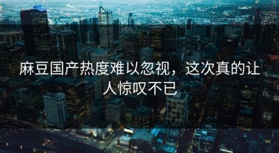 麻豆国产热度难以忽视，这次真的让人惊叹不已