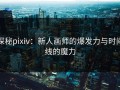 探秘pixiv：新人画师的爆发力与时间线的魔力