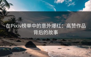 在Pixiv榜单中的意外爆红：高赞作品背后的故事