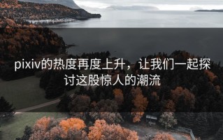 pixiv的热度再度上升，让我们一起探讨这股惊人的潮流