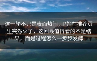 这一轮不只是表面热闹，P站在推荐页里突然火了，这回最值得看的不是结果，而是过程怎么一步步发酵