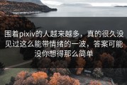 围着pixiv的人越来越多，真的很久没见过这么能带情绪的一波，答案可能没你想得那么简单