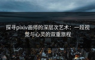 探寻pixiv画师的深层次艺术：一段视觉与心灵的双重旅程