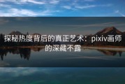 探秘热度背后的真正艺术：pixiv画师的深藏不露