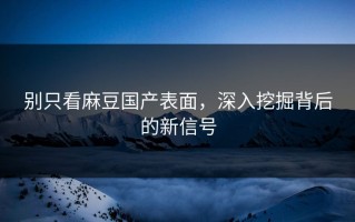 别只看麻豆国产表面，深入挖掘背后的新信号