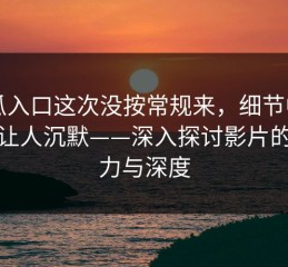 吃瓜入口这次没按常规来，细节中的黑料让人沉默——深入探讨影片的震撼力与深度