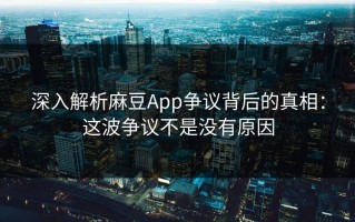 深入解析麻豆App争议背后的真相：这波争议不是没有原因