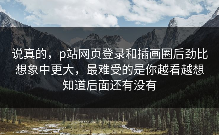 说真的，p站网页登录和插画圈后劲比想象中更大，最难受的是你越看越想知道后面还有没有-第1张图片-p站搬运工影视网 | p站网页版推荐站