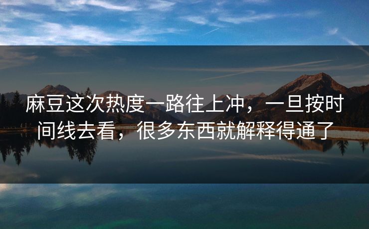 麻豆这次热度一路往上冲,一旦按时间线去看,很多东西就解释得通了-第1张图片-p站搬运工影视网 | p站网页版推荐站 麻豆这次热度一路往上冲,一旦按时间线去看,很多东西就解释得通了-第1张图片-p站搬运工影视网 | p站网页版推荐站