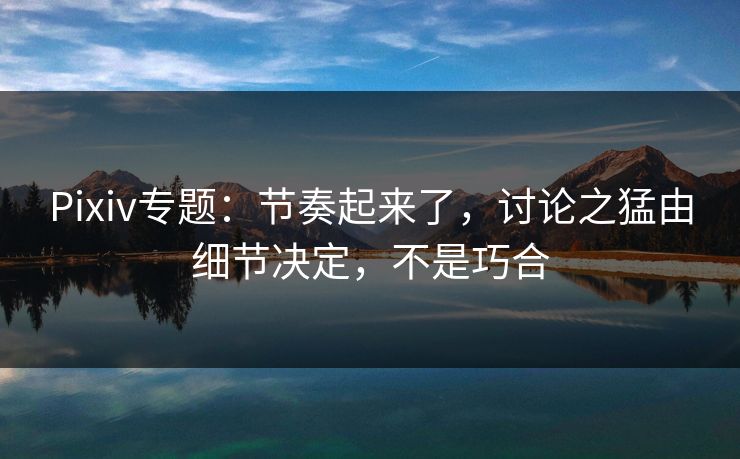 Pixiv专题:节奏起来了,讨论之猛由细节决定,不是巧合-第1张图片-p站搬运工影视网 | p站网页版推荐站 Pixiv专题:节奏起来了,讨论之猛由细节决定,不是巧合-第1张图片-p站搬运工影视网 | p站网页版推荐站