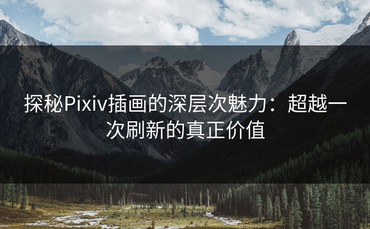 探秘Pixiv插画的深层次魅力:超越一次刷新的真正价值-第1张图片-p站搬运工影视网 | p站网页版推荐站 探秘Pixiv插画的深层次魅力:超越一次刷新的真正价值-第1张图片-p站搬运工影视网 | p站网页版推荐站