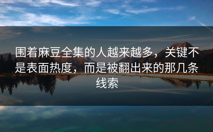 围着麻豆全集的人越来越多,关键不是表面热度,而是被翻出来的那几条线索-第1张图片-p站搬运工影视网 | p站网页版推荐站 围着麻豆全集的人越来越多,关键不是表面热度,而是被翻出来的那几条线索-第1张图片-p站搬运工影视网 | p站网页版推荐站