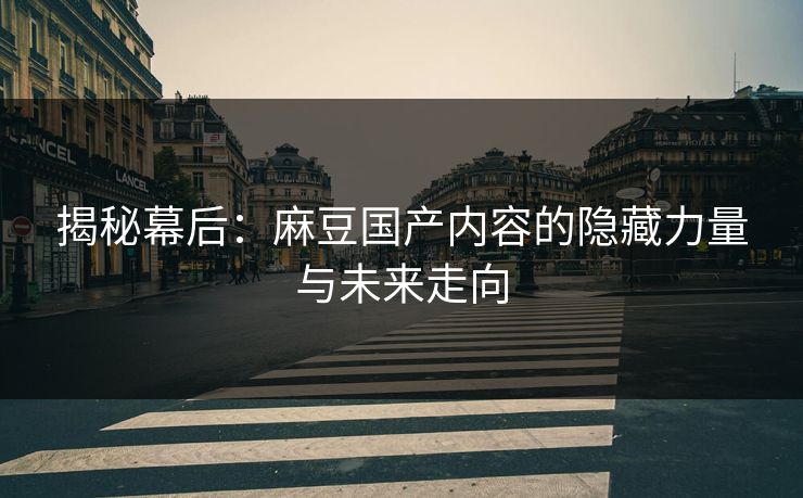 揭秘幕后:麻豆国产内容的隐藏力量与未来走向-第1张图片-p站搬运工影视网 | p站网页版推荐站 揭秘幕后:麻豆国产内容的隐藏力量与未来走向-第1张图片-p站搬运工影视网 | p站网页版推荐站