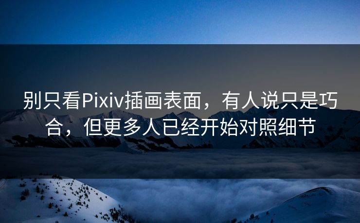 别只看Pixiv插画表面,有人说只是巧合,但更多人已经开始对照细节-第1张图片-p站搬运工影视网 | p站网页版推荐站 别只看Pixiv插画表面,有人说只是巧合,但更多人已经开始对照细节-第1张图片-p站搬运工影视网 | p站网页版推荐站