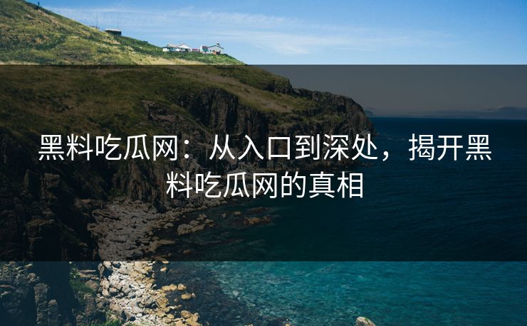 黑料吃瓜网：从入口到深处，揭开黑料吃瓜网的真相-第1张图片-p站搬运工影视网 | p站网页版推荐站