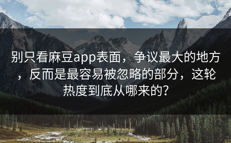 别只看麻豆app表面，争议最大的地方，反而是最容易被忽略的部分，这轮热度到底从哪来的？-第1张图片-p站搬运工影视网 | p站网页版推荐站