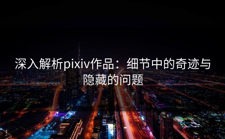 深入解析pixiv作品：细节中的奇迹与隐藏的问题-第1张图片-p站搬运工影视网 | p站网页版推荐站
