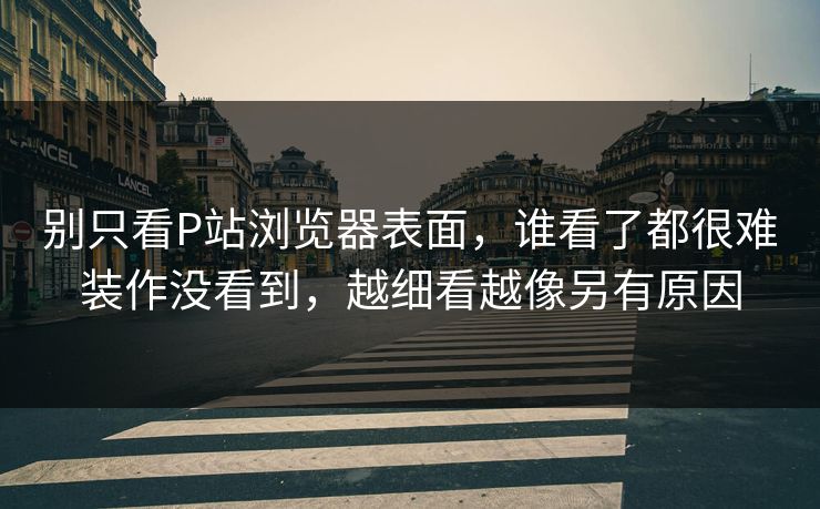 别只看P站浏览器表面，谁看了都很难装作没看到，越细看越像另有原因-第1张图片-p站搬运工影视网 | p站网页版推荐站