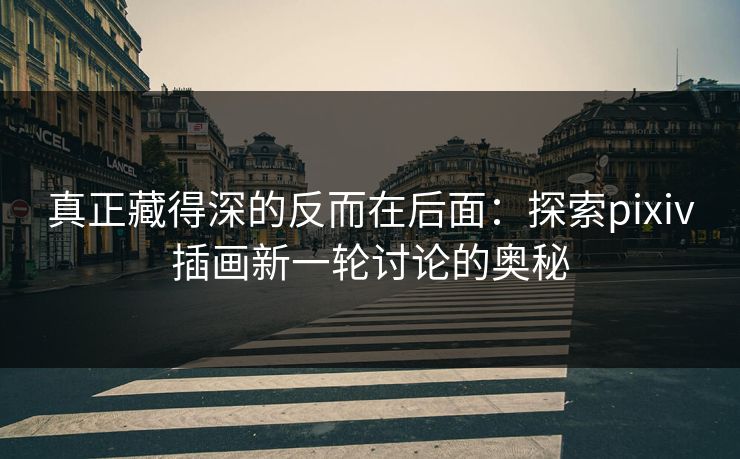 真正藏得深的反而在后面：探索pixiv插画新一轮讨论的奥秘-第1张图片-p站搬运工影视网 | p站网页版推荐站
