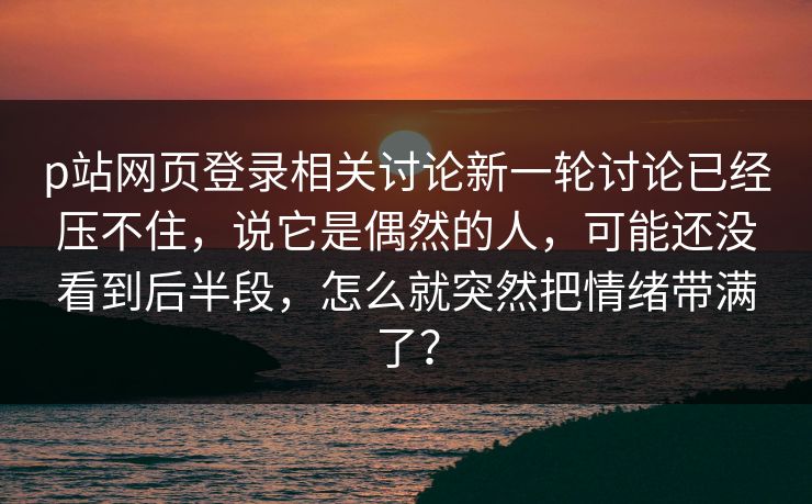 p站网页登录相关讨论新一轮讨论已经压不住,说它是偶然的人,可能还没看到后半段,怎么就突然把情绪带满了?-第1张图片-p站搬运工影视网 | p站网页版推荐站 p站网页登录相关讨论新一轮讨论已经压不住,说它是偶然的人,可能还没看到后半段,怎么就突然把情绪带满了?-第1张图片-p站搬运工影视网 | p站网页版推荐站