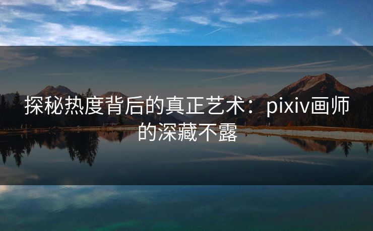 探秘热度背后的真正艺术：pixiv画师的深藏不露-第1张图片-p站搬运工影视网 | p站网页版推荐站