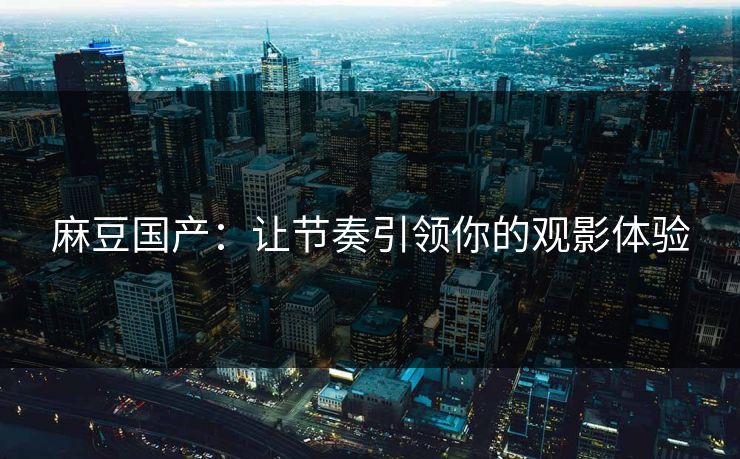 麻豆国产：让节奏引领你的观影体验
