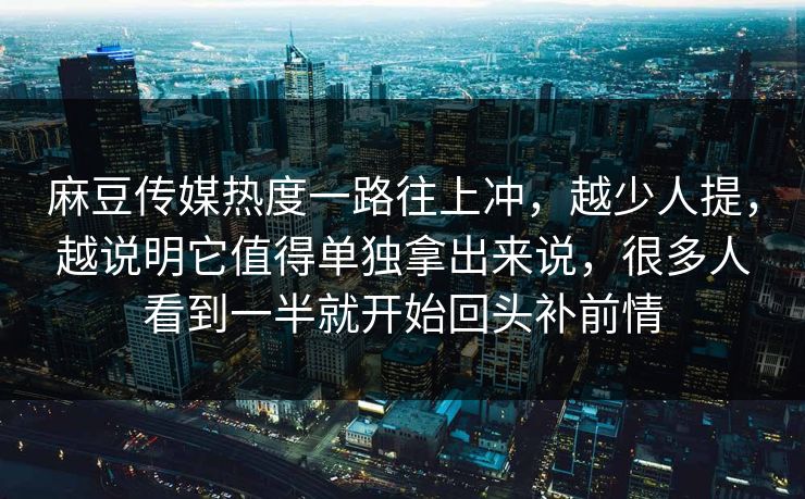 麻豆传媒热度一路往上冲,越少人提,越说明它值得单独拿出来说,很多人看到一半就开始回头补前情 麻豆传媒热度一路往上冲,越少人提,越说明它值得单独拿出来说,很多人看到一半就开始回头补前情