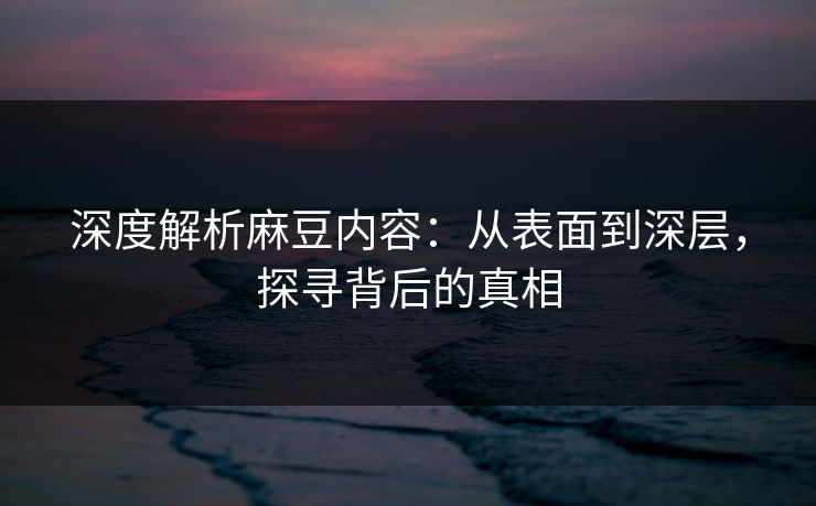 深度解析麻豆内容：从表面到深层，探寻背后的真相