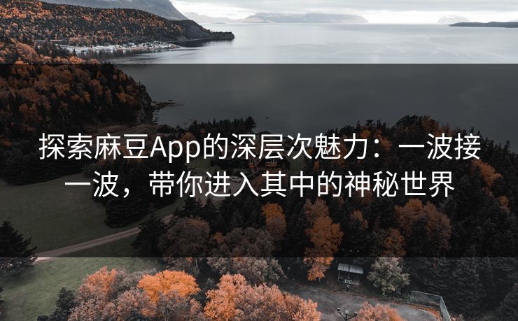 探索麻豆App的深层次魅力:一波接一波,带你进入其中的神秘世界 探索麻豆App的深层次魅力:一波接一波,带你进入其中的神秘世界