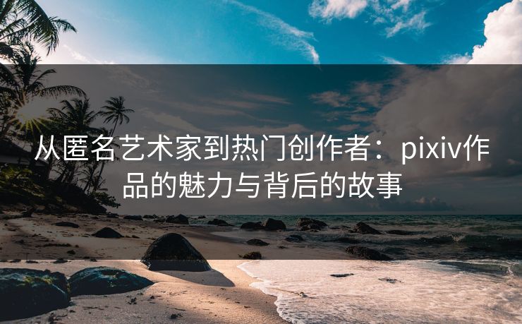 从匿名艺术家到热门创作者:pixiv作品的魅力与背后的故事-第1张图片-p站搬运工影视网 | p站网页版推荐站 从匿名艺术家到热门创作者:pixiv作品的魅力与背后的故事-第1张图片-p站搬运工影视网 | p站网页版推荐站