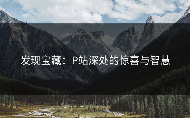 发现宝藏:P站深处的惊喜与智慧-第1张图片-p站搬运工影视网 | p站网页版推荐站 发现宝藏:P站深处的惊喜与智慧-第1张图片-p站搬运工影视网 | p站网页版推荐站