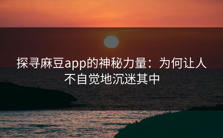 探寻麻豆app的神秘力量:为何让人不自觉地沉迷其中 探寻麻豆app的神秘力量:为何让人不自觉地沉迷其中