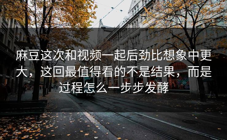 麻豆这次和视频一起后劲比想象中更大,这回最值得看的不是结果,而是过程怎么一步步发酵 麻豆这次和视频一起后劲比想象中更大,这回最值得看的不是结果,而是过程怎么一步步发酵
