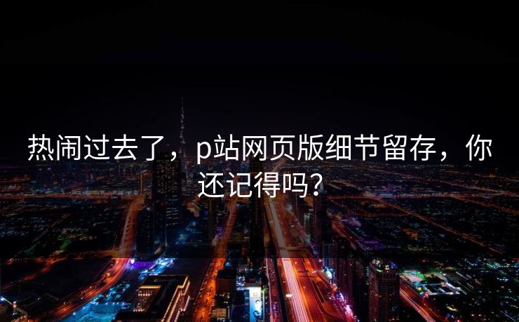 热闹过去了,p站网页版细节留存,你还记得吗? 热闹过去了,p站网页版细节留存,你还记得吗?