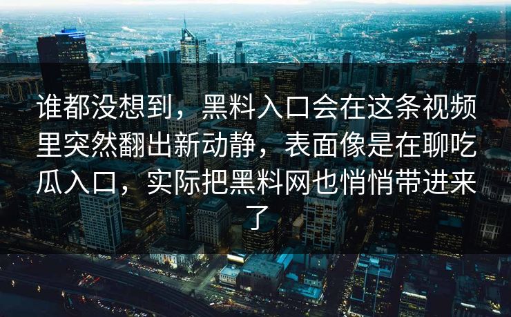 谁都没想到，黑料入口会在这条视频里突然翻出新动静，表面像是在聊吃瓜入口，实际把黑料网也悄悄带进来了