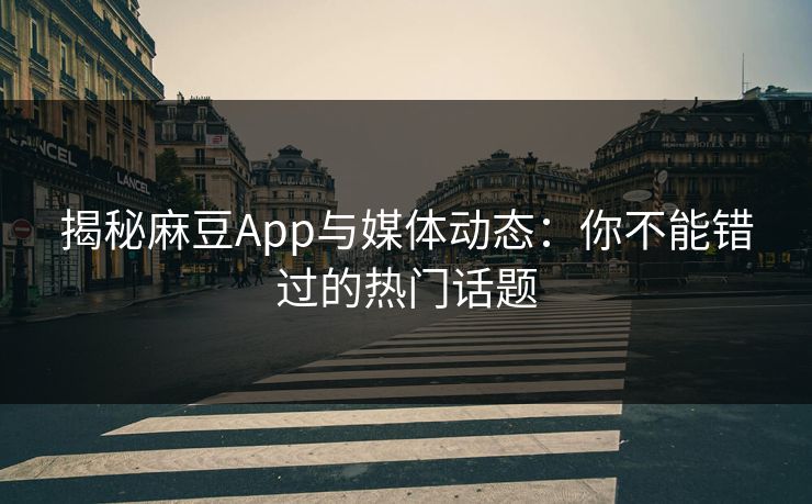 揭秘麻豆App与媒体动态:你不能错过的热门话题 揭秘麻豆App与媒体动态:你不能错过的热门话题