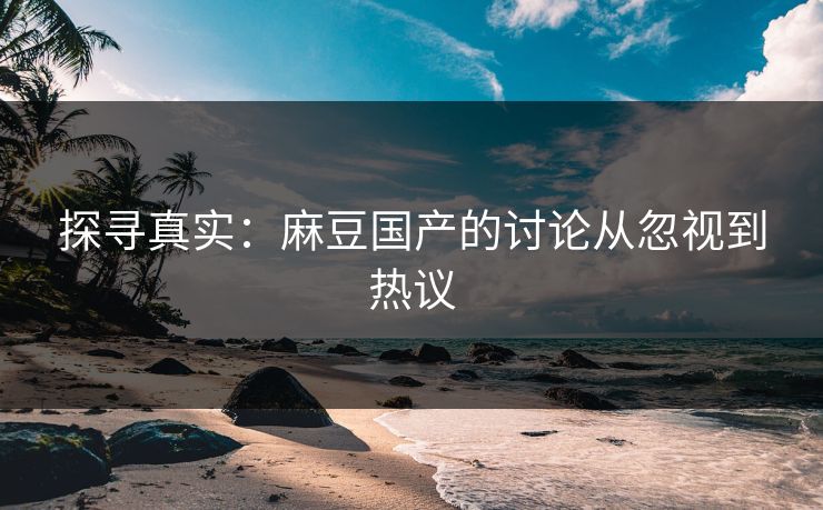 探寻真实：麻豆国产的讨论从忽视到热议