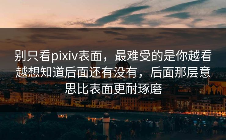 别只看pixiv表面,最难受的是你越看越想知道后面还有没有,后面那层意思比表面更耐琢磨 别只看pixiv表面,最难受的是你越看越想知道后面还有没有,后面那层意思比表面更耐琢磨