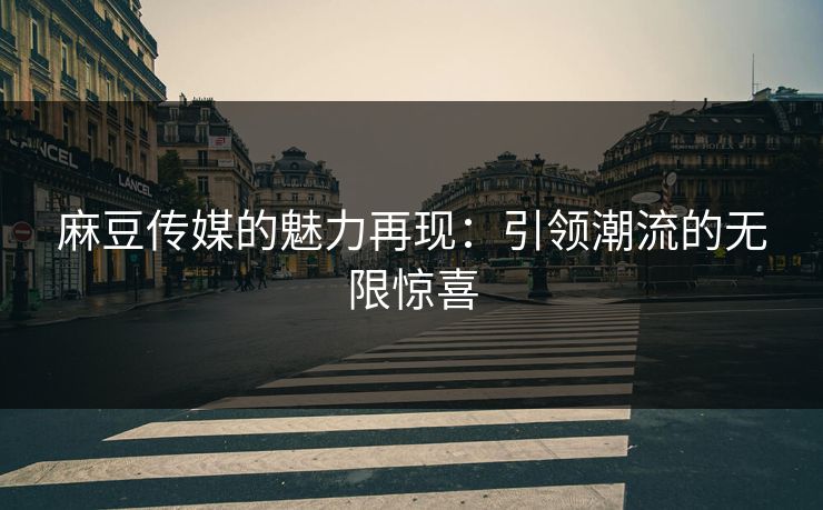 麻豆传媒的魅力再现:引领潮流的无限惊喜 麻豆传媒的魅力再现:引领潮流的无限惊喜