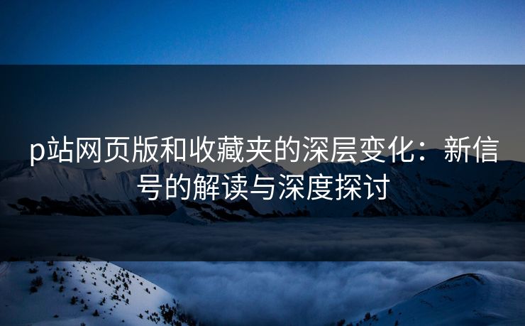 p站网页版和收藏夹的深层变化:新信号的解读与深度探讨 p站网页版和收藏夹的深层变化:新信号的解读与深度探讨
