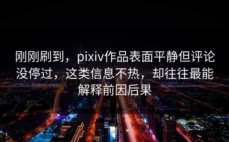 刚刚刷到，pixiv作品表面平静但评论没停过，这类信息不热，却往往最能解释前因后果