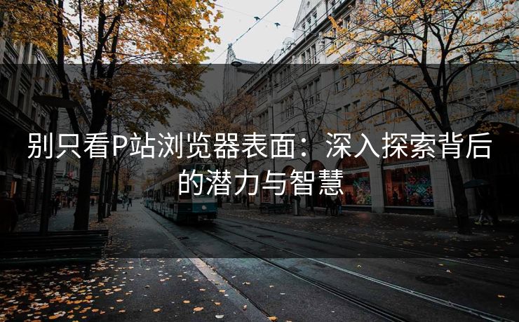 别只看P站浏览器表面:深入探索背后的潜力与智慧-第1张图片-p站搬运工影视网 | p站网页版推荐站 别只看P站浏览器表面:深入探索背后的潜力与智慧-第1张图片-p站搬运工影视网 | p站网页版推荐站