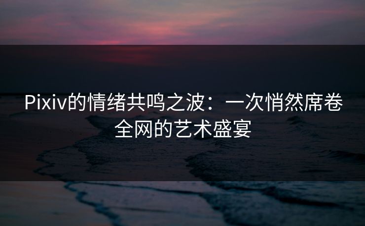 Pixiv的情绪共鸣之波:一次悄然席卷全网的艺术盛宴-第1张图片-p站搬运工影视网 | p站网页版推荐站 Pixiv的情绪共鸣之波:一次悄然席卷全网的艺术盛宴-第1张图片-p站搬运工影视网 | p站网页版推荐站