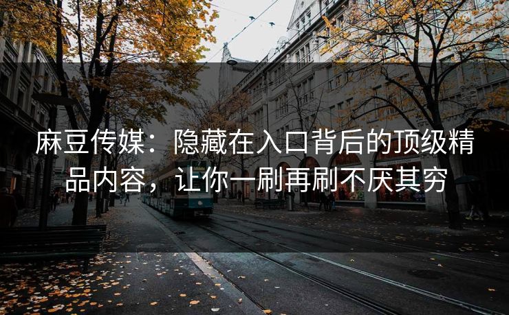 麻豆传媒:隐藏在入口背后的顶级精品内容,让你一刷再刷不厌其穷-第1张图片-p站搬运工影视网 | p站网页版推荐站 麻豆传媒:隐藏在入口背后的顶级精品内容,让你一刷再刷不厌其穷-第1张图片-p站搬运工影视网 | p站网页版推荐站