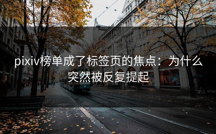 pixiv榜单成了标签页的焦点:为什么突然被反复提起-第1张图片-p站搬运工影视网 | p站网页版推荐站 pixiv榜单成了标签页的焦点:为什么突然被反复提起-第1张图片-p站搬运工影视网 | p站网页版推荐站