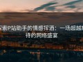 探索P站助手的情感挥洒：一场超越期待的网络盛宴
