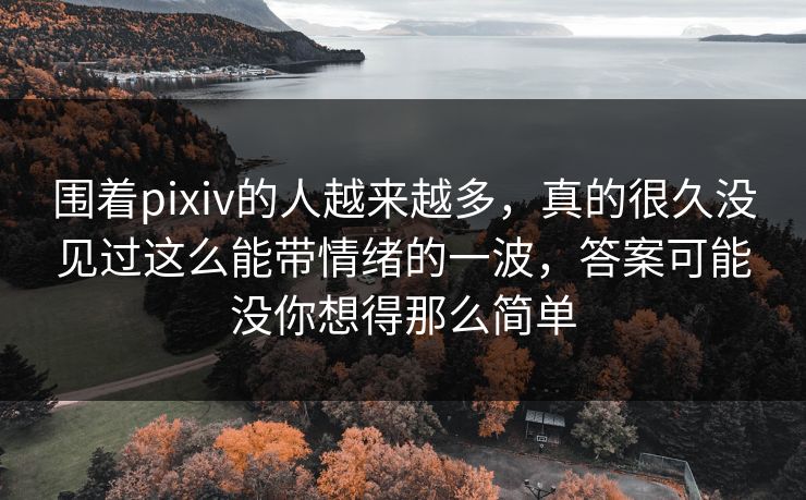 围着pixiv的人越来越多，真的很久没见过这么能带情绪的一波，答案可能没你想得那么简单-第1张图片-p站搬运工影视网 | p站网页版推荐站