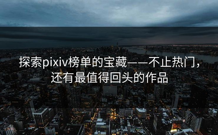 探索pixiv榜单的宝藏——不止热门,还有最值得回头的作品-第1张图片-p站搬运工影视网 | p站网页版推荐站 探索pixiv榜单的宝藏——不止热门,还有最值得回头的作品-第1张图片-p站搬运工影视网 | p站网页版推荐站