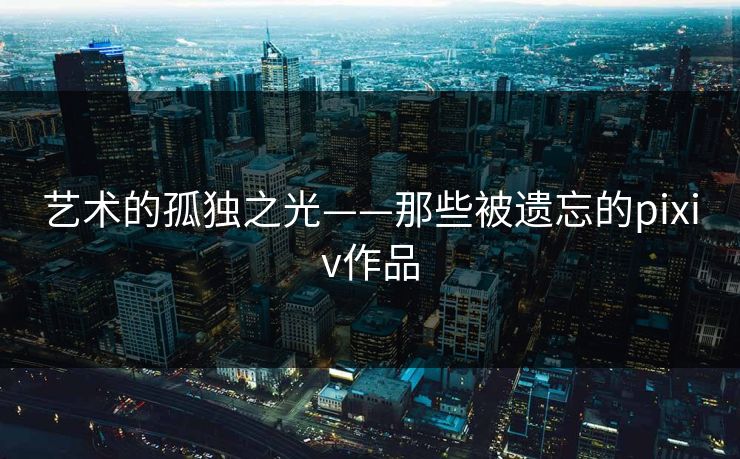 艺术的孤独之光——那些被遗忘的pixiv作品-第1张图片-p站搬运工影视网 | p站网页版推荐站 艺术的孤独之光——那些被遗忘的pixiv作品-第1张图片-p站搬运工影视网 | p站网页版推荐站